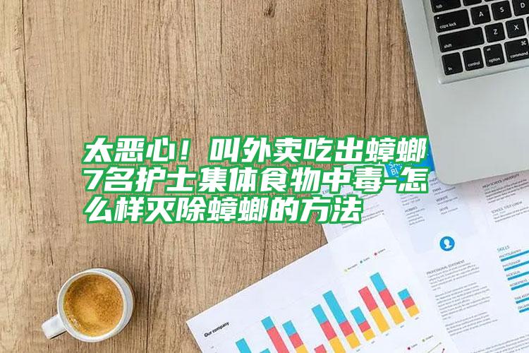 太惡心!叫外賣(mài)吃出蟑螂 7名護(hù)士集體食物中毒-怎么樣滅除蟑螂的方法