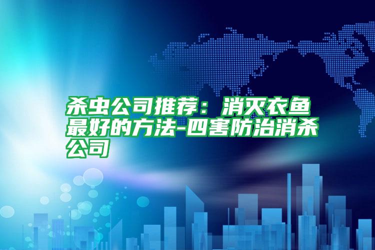 殺蟲(chóng)公司推薦:消滅衣魚(yú)最好的方法-四害防治消殺公司