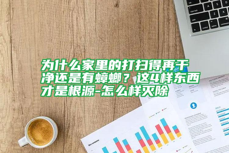 為什么家里的打掃得再干凈還是有蟑螂?這4樣?xùn)|西才是根源-怎么樣滅除