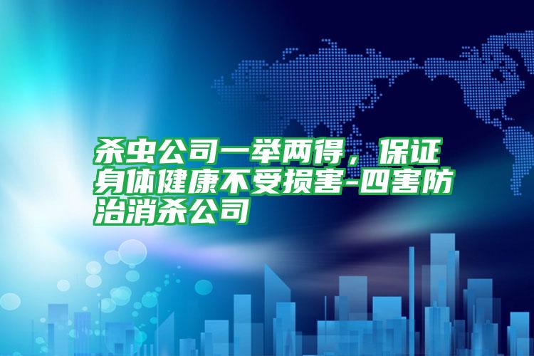 殺蟲(chóng)公司一舉兩得,保證身體健康不受損害-四害防治消殺公司