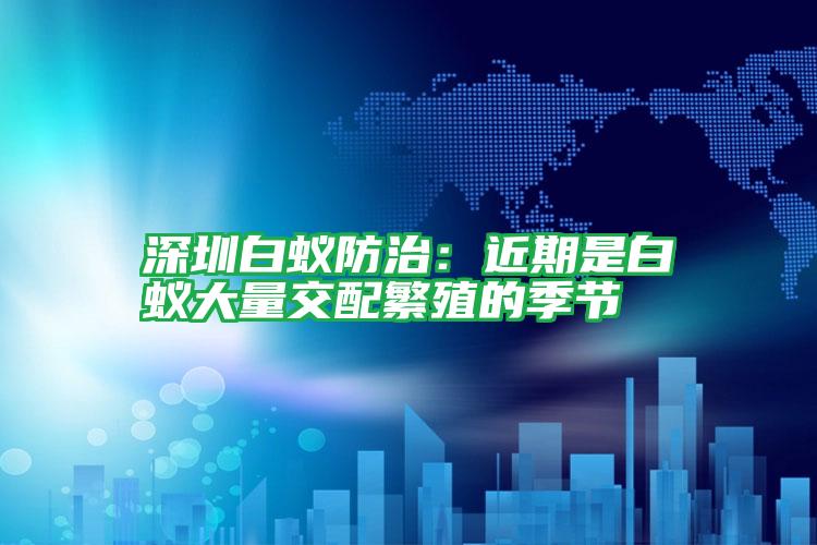 深圳白蟻防治:近期是白蟻大量交配繁殖的季節(jié)