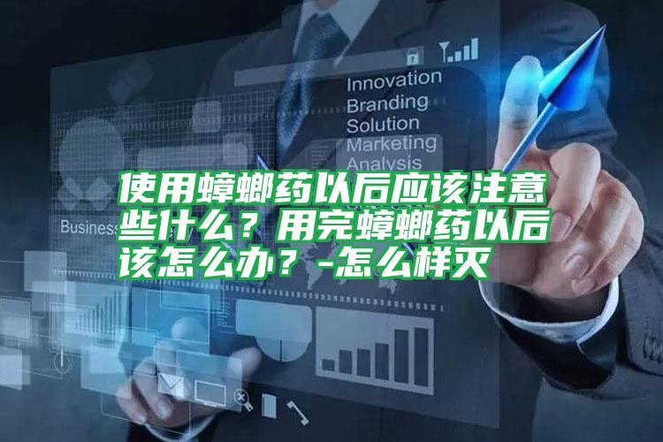 使用蟑螂藥以后應(yīng)該注意些什么?用完蟑螂藥以后該怎么辦?-怎么樣滅