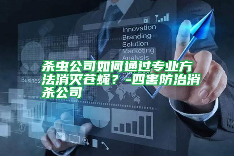 殺蟲公司如何通過專業(yè)方法消滅蒼蠅?-四害防治消殺公司