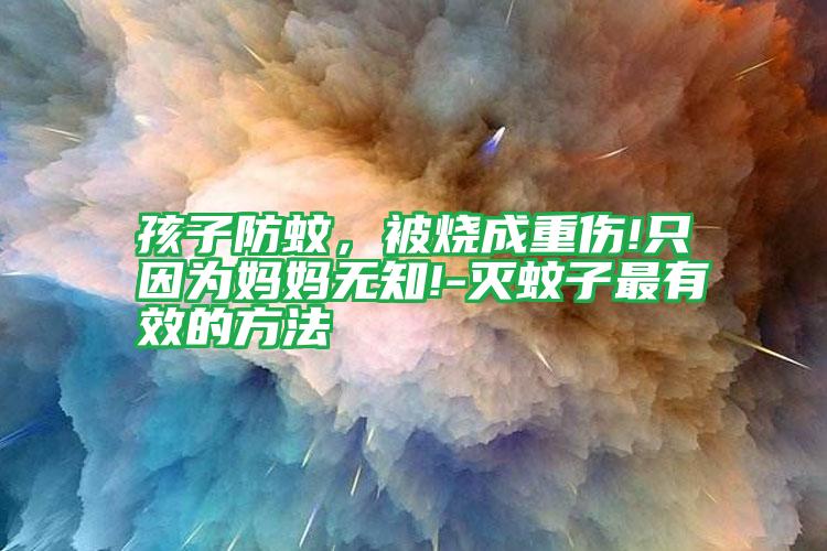 孩子防蚊，被燒成重傷!只因?yàn)閶寢専o(wú)知!-滅蚊子最有效的方法
