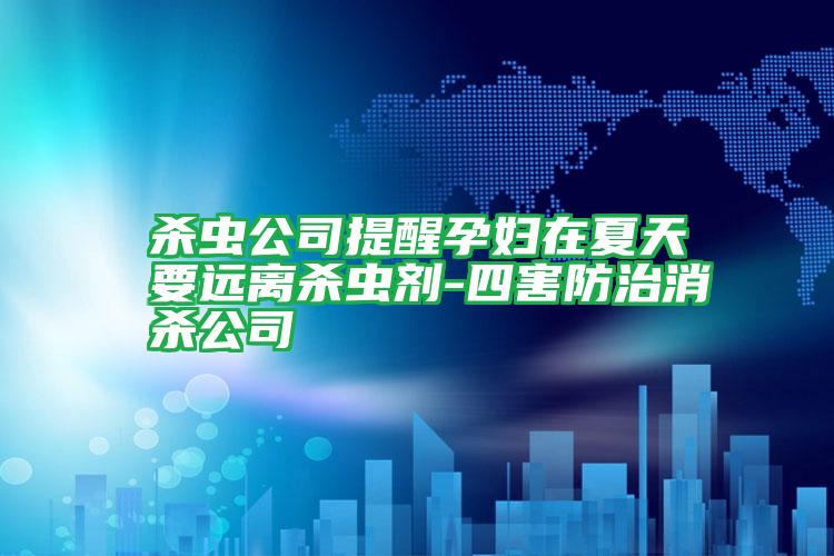 殺蟲公司提醒孕婦在夏天要遠(yuǎn)離殺蟲劑-四害防治消殺公司