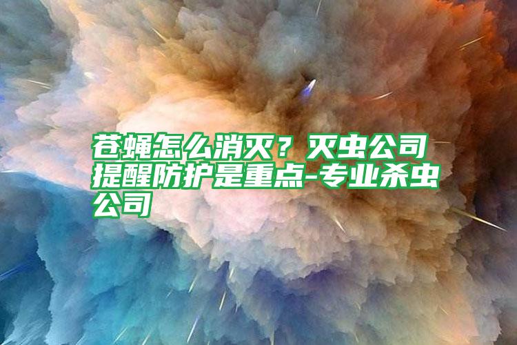 蒼蠅怎么消滅?滅蟲(chóng)公司提醒防護(hù)是重點(diǎn)-專業(yè)殺蟲(chóng)公司