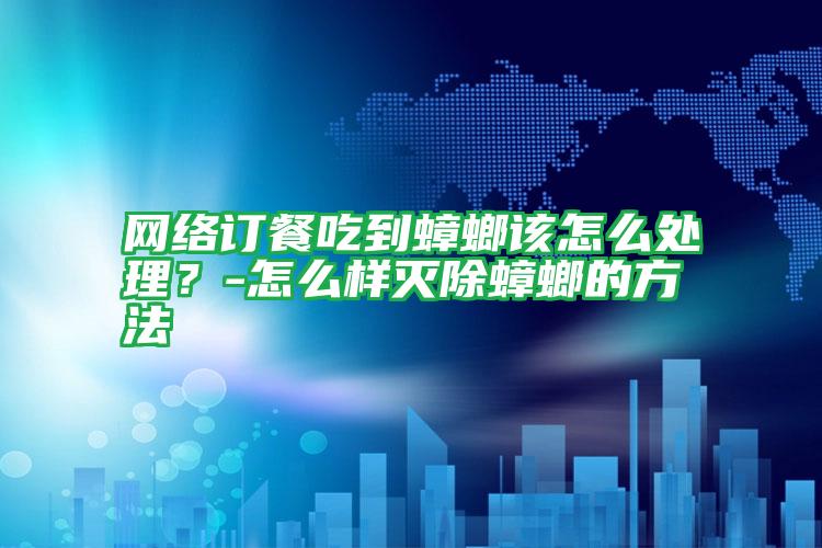 網(wǎng)絡(luò)訂餐吃到蟑螂該怎么處理?-怎么樣滅除蟑螂的方法