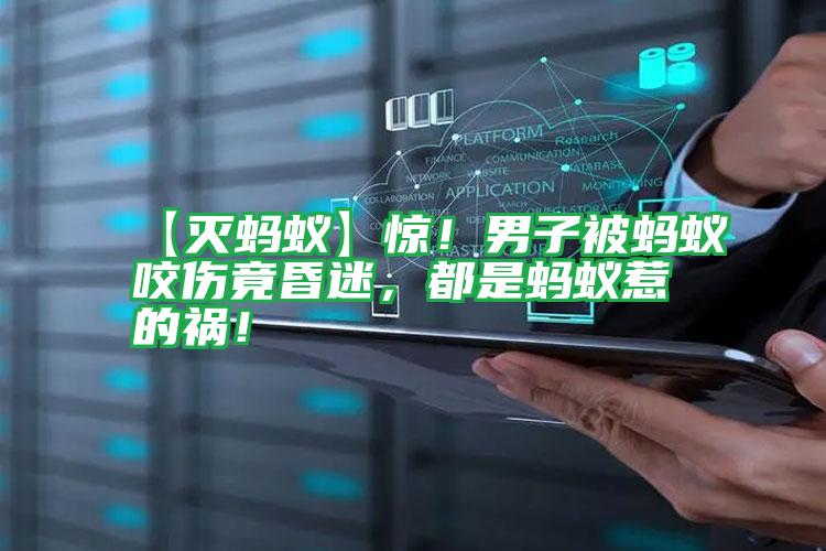 【滅螞蟻】驚!男子被螞蟻咬傷竟昏迷,都是螞蟻惹的禍!