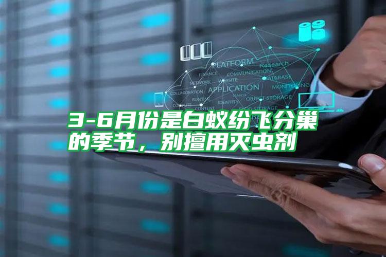 3-6月份是白蟻紛飛分巢的季節(jié),別擅用滅蟲劑