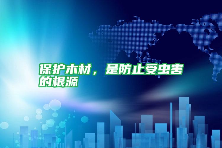 保護(hù)木材,是防止受蟲害的根源