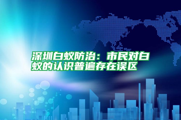 深圳白蟻防治:市民對白蟻的認(rèn)識普遍存在誤區(qū)