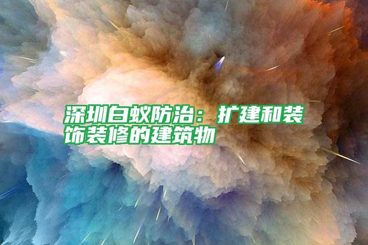 深圳白蟻防治:擴建和裝飾裝修的建筑物