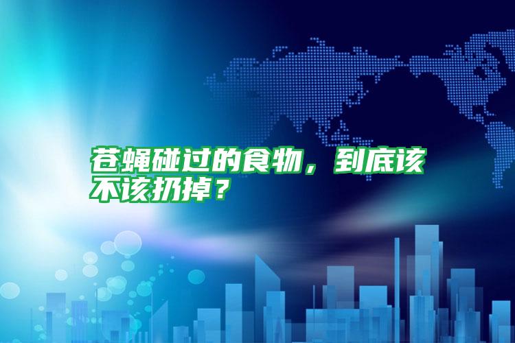 蒼蠅碰過(guò)的食物,到底該不該扔掉?