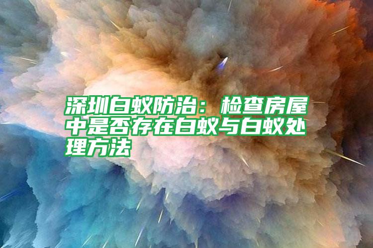 深圳白蟻防治:檢查房屋中是否存在白蟻與白蟻處理方法