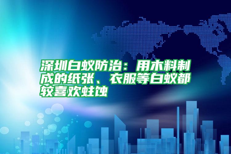 深圳白蟻防治:用木料制成的紙張、衣服等白蟻都較喜歡蛀蝕