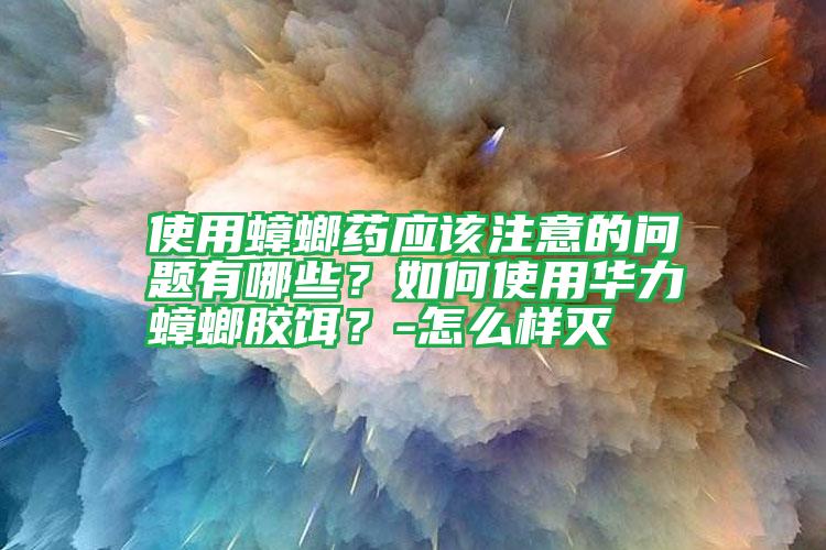 使用蟑螂藥應(yīng)該注意的問題有哪些?如何使用華力蟑螂膠餌?-怎么樣滅