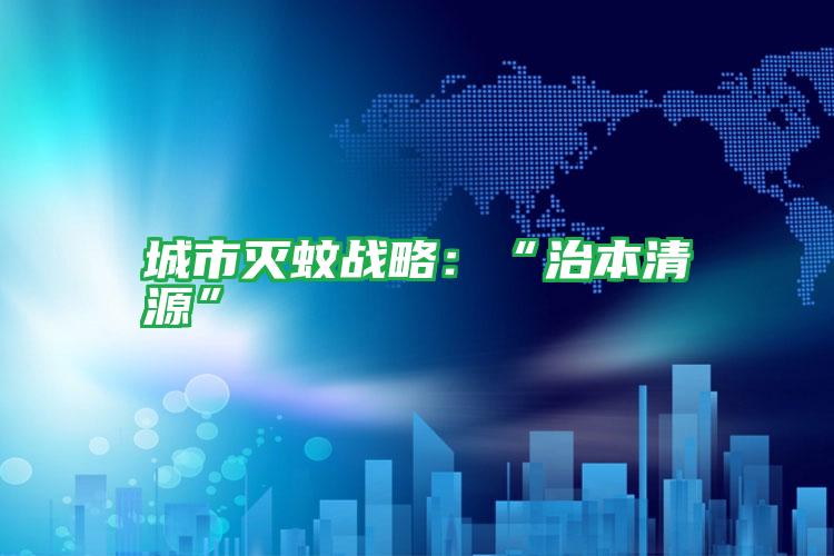 城市滅蚊戰(zhàn)略:“治本清源”