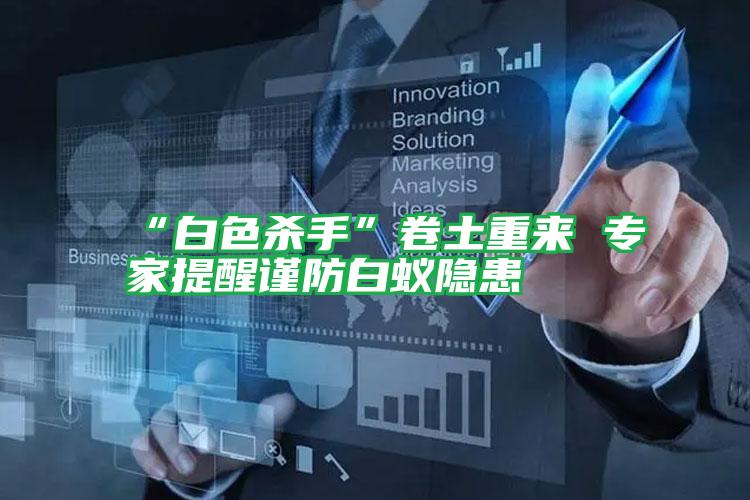 “白色殺手”卷土重來(lái) 專家提醒謹(jǐn)防白蟻隱患