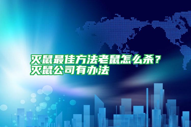 滅鼠最佳方法老鼠怎么殺?滅鼠公司有辦法