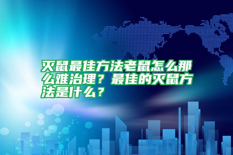 滅鼠最佳方法老鼠怎么那么難治理?最佳的滅鼠方法是什么?