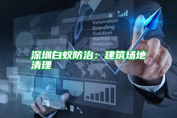 深圳白蟻防治:建筑場(chǎng)地清理