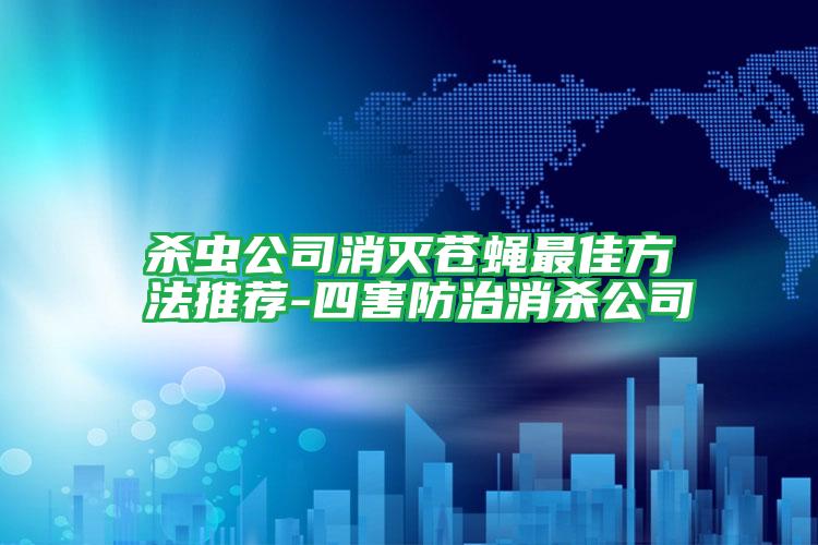 殺蟲(chóng)公司消滅蒼蠅最佳方法推薦-四害防治消殺公司
