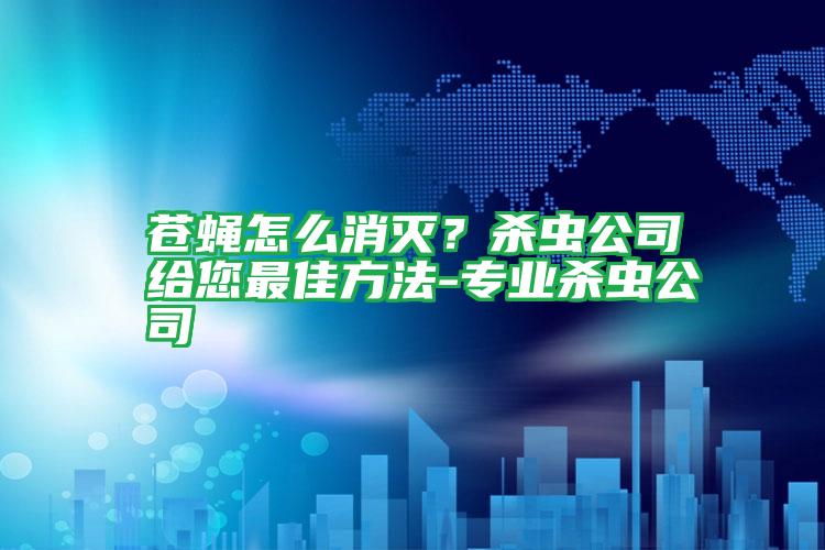 蒼蠅怎么消滅?殺蟲(chóng)公司給您最佳方法-專(zhuān)業(yè)殺蟲(chóng)公司