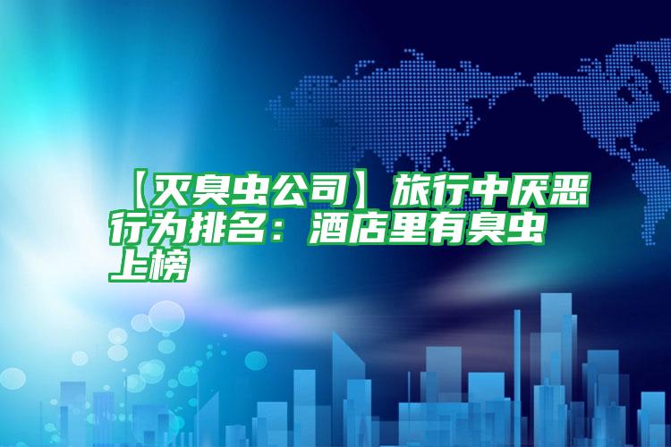 【滅臭蟲(chóng)公司】旅行中厭惡行為排名:酒店里有臭蟲(chóng)上榜