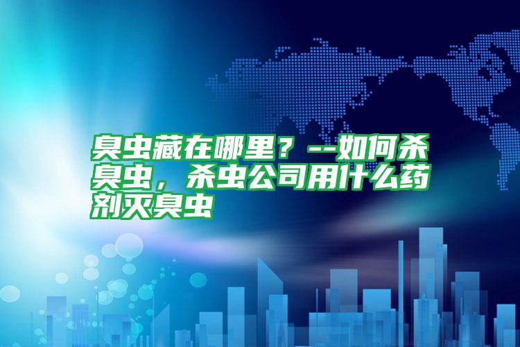 臭蟲藏在哪里?--如何殺臭蟲,殺蟲公司用什么藥劑滅臭蟲