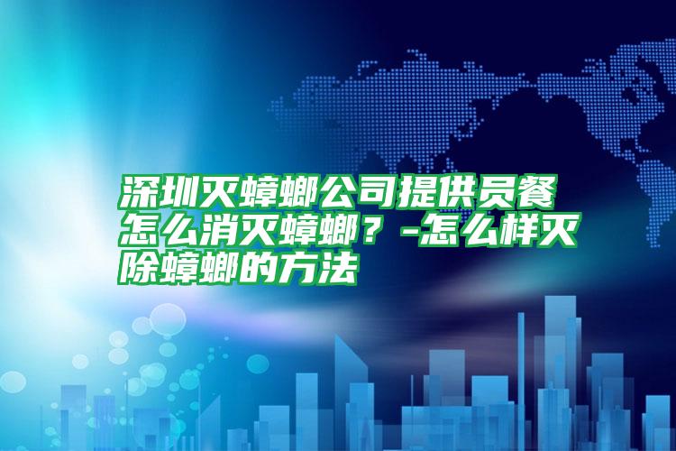深圳滅蟑螂公司提供員餐怎么消滅蟑螂?-怎么樣滅除蟑螂的方法