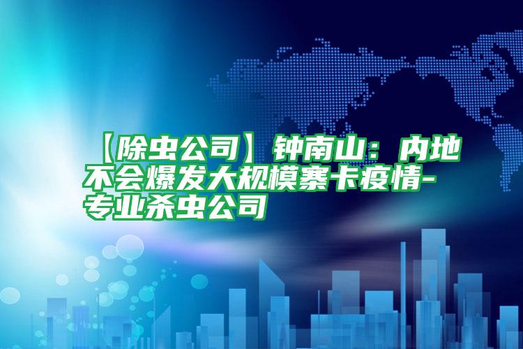 【除蟲(chóng)公司】鐘南山:內(nèi)地不會(huì)爆發(fā)大規(guī)模寨卡疫情-專(zhuān)業(yè)殺蟲(chóng)公司