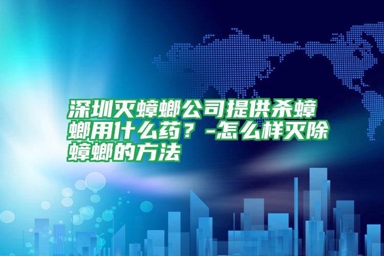 深圳滅蟑螂公司提供殺蟑螂用什么藥?-怎么樣滅除蟑螂的方法