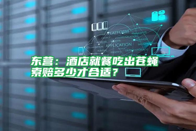 東營(yíng):酒店就餐吃出蒼蠅 索賠多少才合適?