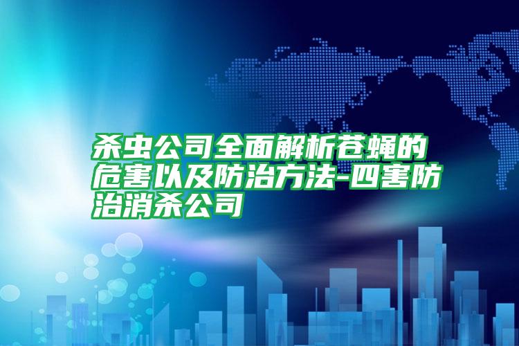 殺蟲公司全面解析蒼蠅的危害以及防治方法-四害防治消殺公司