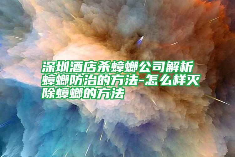 深圳酒店殺蟑螂公司解析蟑螂防治的方法-怎么樣滅除蟑螂的方法