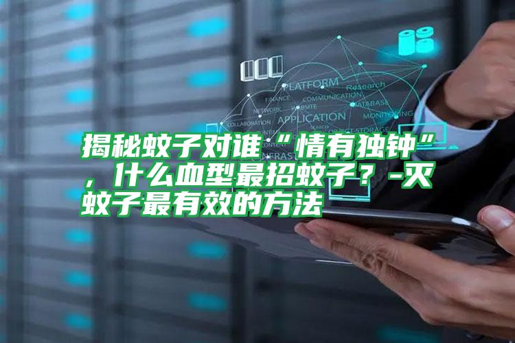 揭秘蚊子對(duì)誰“情有獨(dú)鐘”,什么血型最招蚊子?-滅蚊子最有效的方法