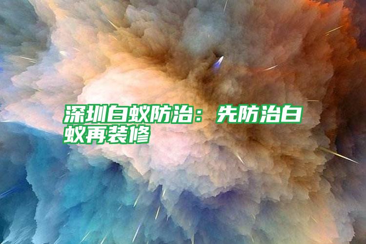 深圳白蟻防治:先防治白蟻再裝修