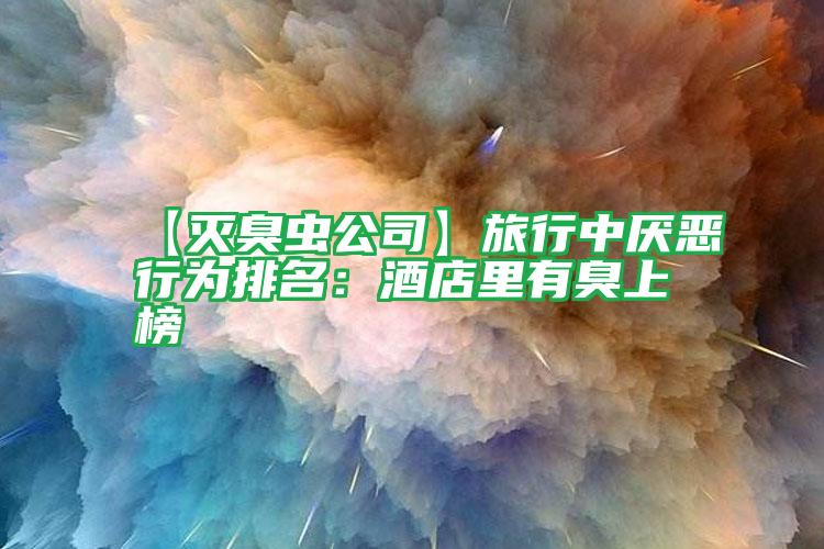 【滅臭蟲公司】旅行中厭惡行為排名:酒店里有臭上榜