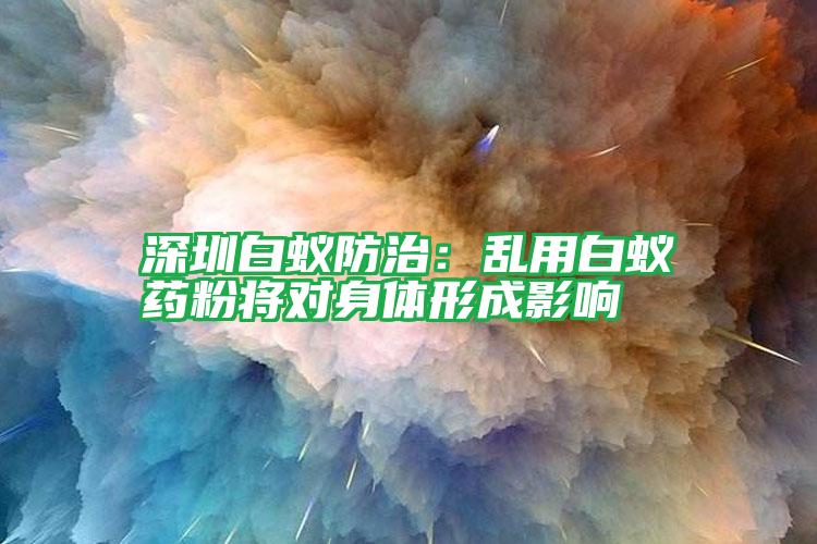 深圳白蟻防治:亂用白蟻藥粉將對(duì)身體形成影響
