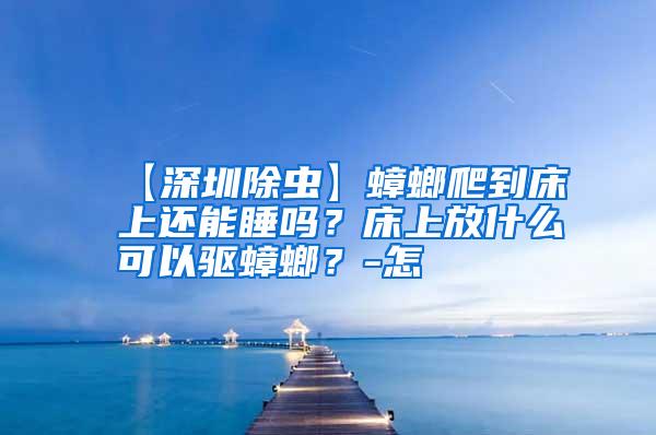 【深圳除蟲】蟑螂爬到床上還能睡嗎?床上放什么可以驅(qū)蟑螂?-怎