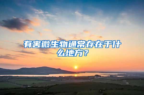 有害微生物通常存在于什么地方？