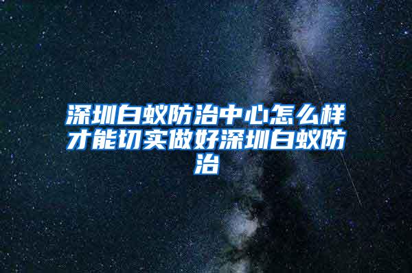 深圳白蟻防治中心怎么樣才能切實(shí)做好深圳白蟻防治