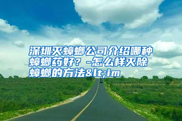 深圳滅蟑螂公司介紹哪種蟑螂藥好?-怎么樣滅除蟑螂的方法<im