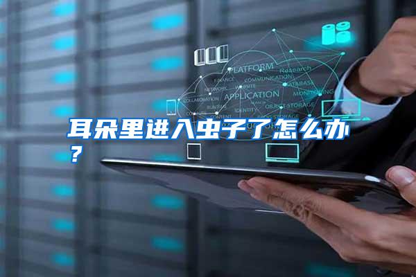 耳朵里進入蟲子了怎么辦?