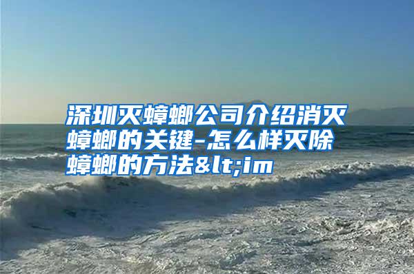 深圳滅蟑螂公司介紹消滅蟑螂的關(guān)鍵-怎么樣滅除蟑螂的方法<im
