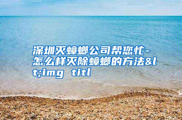 深圳滅蟑螂公司幫您忙-怎么樣滅除蟑螂的方法<img titl