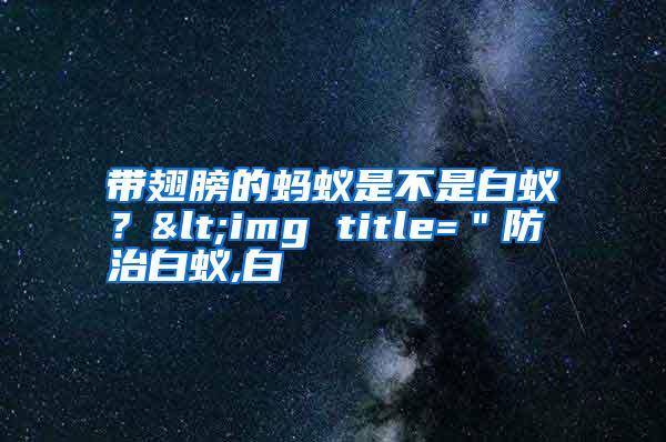帶翅膀的螞蟻是不是白蟻?<img title="防治白蟻,白