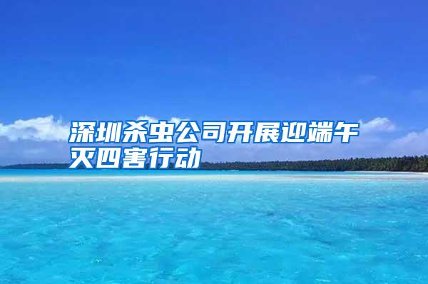 深圳殺蟲公司開展迎端午滅四害行動
