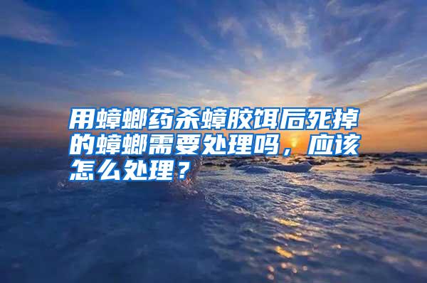 用蟑螂藥殺蟑膠餌后死掉的蟑螂需要處理嗎,應(yīng)該怎么處理?