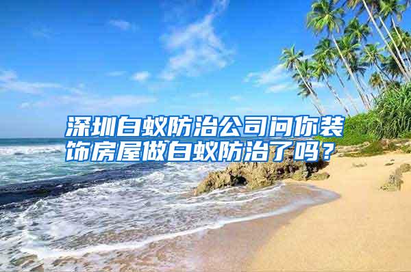 深圳白蟻防治公司問你裝飾房屋做白蟻防治了嗎?